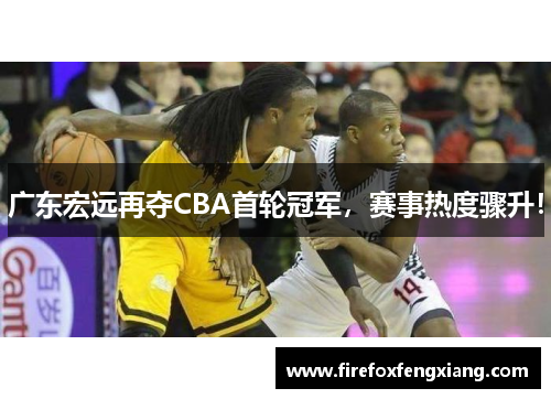 广东宏远再夺CBA首轮冠军，赛事热度骤升！
