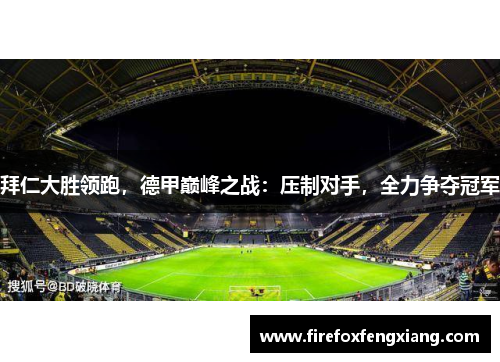 拜仁大胜领跑，德甲巅峰之战：压制对手，全力争夺冠军