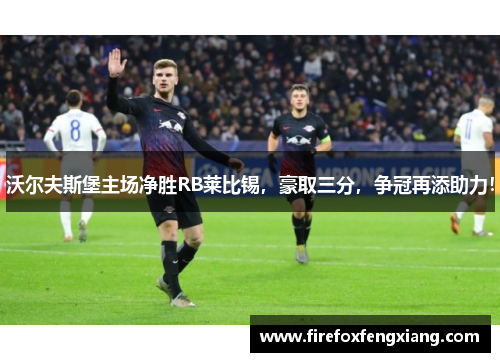 沃尔夫斯堡主场净胜RB莱比锡，豪取三分，争冠再添助力！