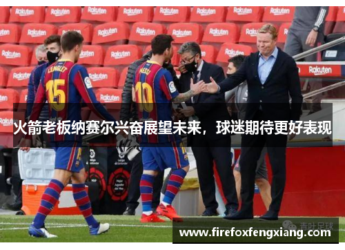 火箭老板纳赛尔兴奋展望未来，球迷期待更好表现