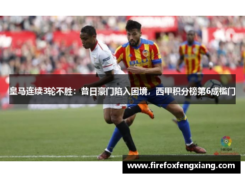 皇马连续3轮不胜：昔日豪门陷入困境，西甲积分榜第6成槛门