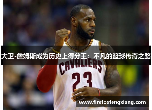大卫-詹姆斯成为历史上得分王：不凡的篮球传奇之路