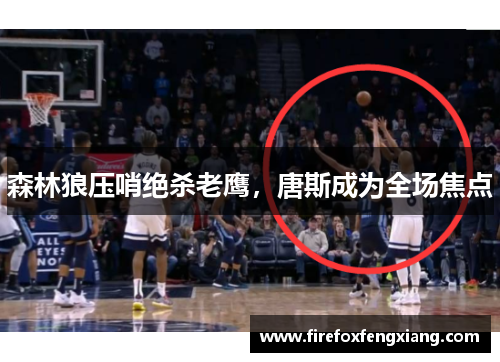 森林狼压哨绝杀老鹰，唐斯成为全场焦点