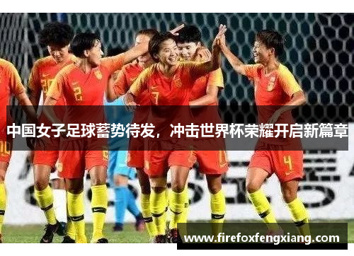 中国女子足球蓄势待发，冲击世界杯荣耀开启新篇章