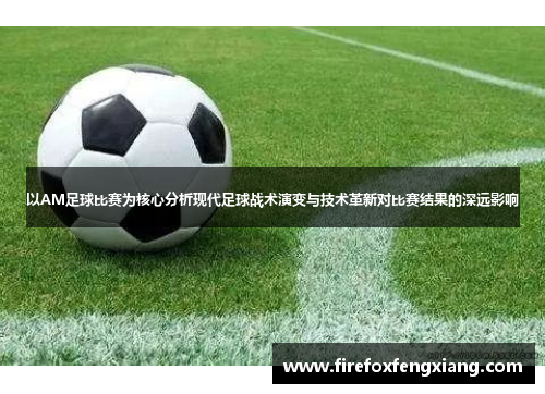 以AM足球比赛为核心分析现代足球战术演变与技术革新对比赛结果的深远影响