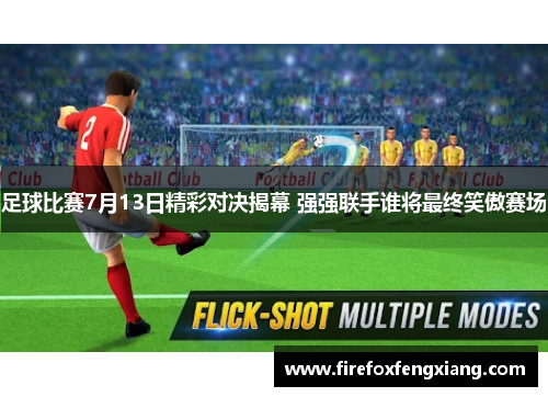 足球比赛7月13日精彩对决揭幕 强强联手谁将最终笑傲赛场