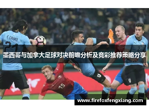 墨西哥与加拿大足球对决前瞻分析及竞彩推荐策略分享