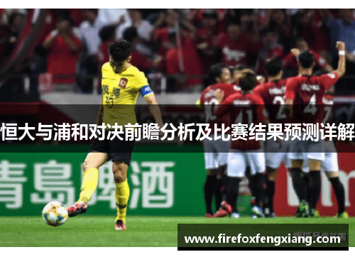 恒大与浦和对决前瞻分析及比赛结果预测详解