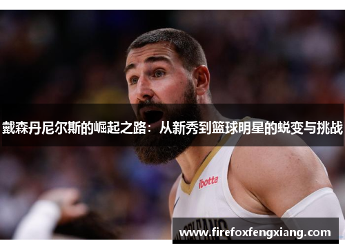 戴森丹尼尔斯的崛起之路：从新秀到篮球明星的蜕变与挑战