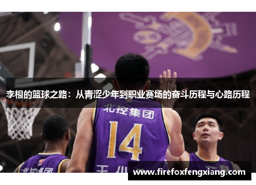 李根的篮球之路：从青涩少年到职业赛场的奋斗历程与心路历程