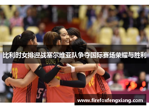 比利时女排迎战塞尔维亚队争夺国际赛场荣耀与胜利