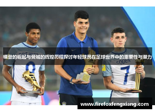 福登的崛起与曼城的辉煌历程探讨年轻球员在足球世界中的重要性与潜力