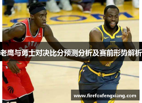 老鹰与勇士对决比分预测分析及赛前形势解析