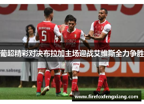 葡超精彩对决布拉加主场迎战艾维斯全力争胜