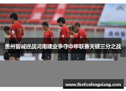 贵州智诚迎战河南建业争夺中甲联赛关键三分之战