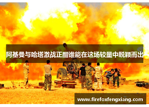 阿基曼与哈塔激战正酣谁能在这场较量中脱颖而出
